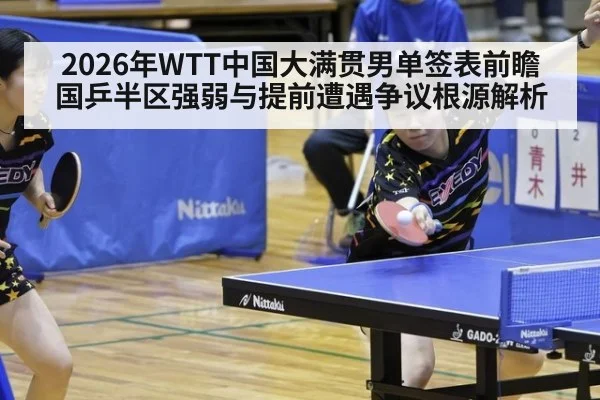 2026年WTT中国大满贯男单签表前瞻 国乒半区强弱与提前遭遇争议根源解析