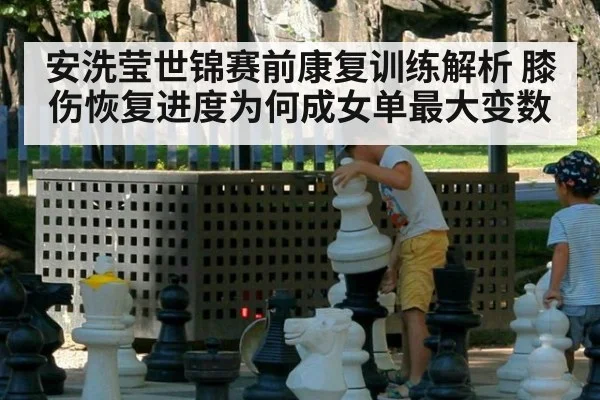 安洗莹世锦赛前康复训练解析 膝伤恢复进度为何成女单最大变数